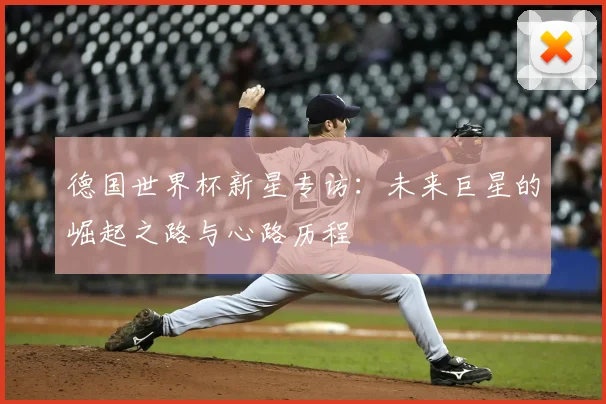 德国世界杯新星专访：未来巨星的崛起之路与心路历程