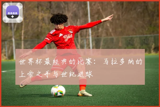 世界杯最经典的比赛：马拉多纳的上帝之手与世纪进球