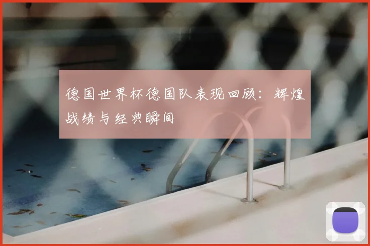 德国世界杯德国队表现回顾：辉煌战绩与经典瞬间