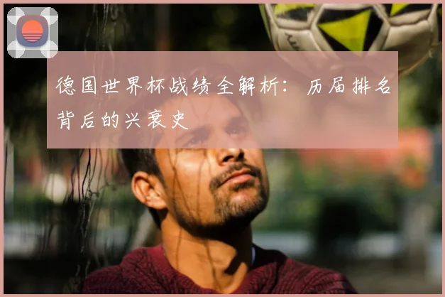 德国世界杯战绩全解析：历届排名背后的兴衰史