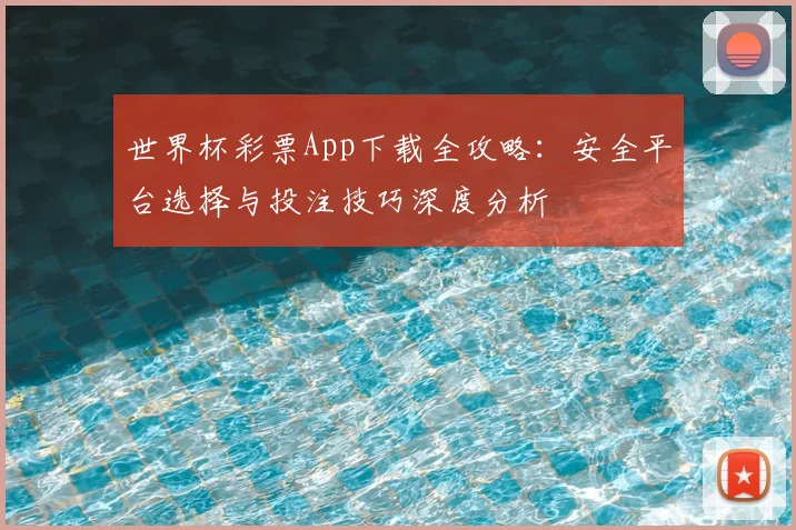 世界杯彩票App下载全攻略：安全平台选择与投注技巧深度分析