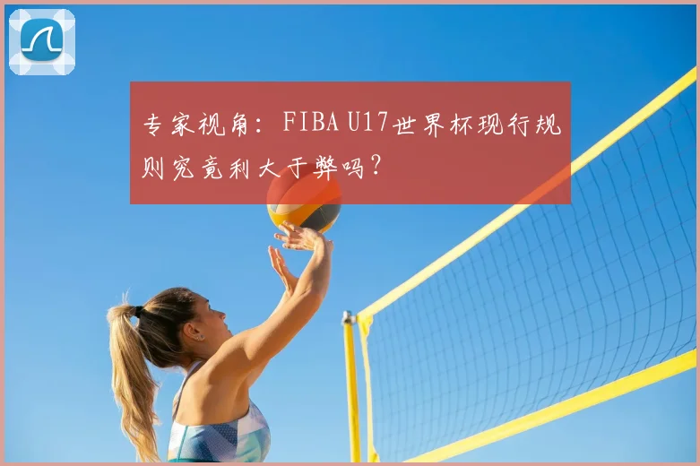 专家视角:FIBA U17世界杯现行规则究竟利大于弊吗?