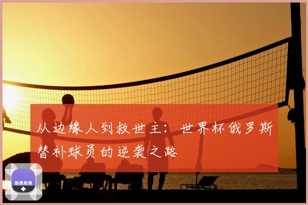 从边缘人到救世主：世界杯俄罗斯替补球员的逆袭之路