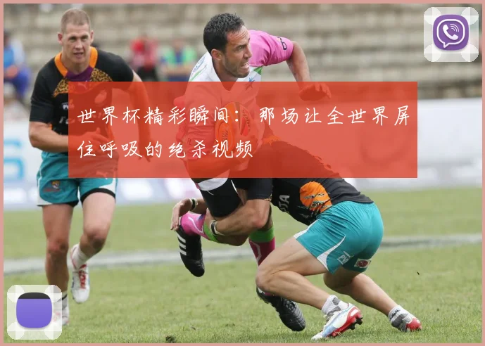 世界杯精彩瞬间:那场让全世界屏住呼吸的绝杀视频