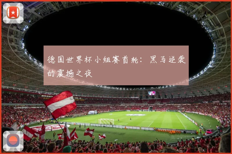 德国世界杯小组赛首轮：黑马逆袭的震撼之夜