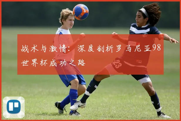 战术与激情：深度剖析罗马尼亚98世界杯成功之路
