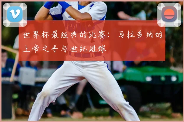 世界杯最经典的比赛：马拉多纳的上帝之手与世纪进球