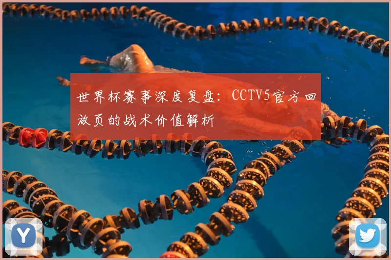 世界杯赛事深度复盘:CCTV5官方回放页的战术价值解析