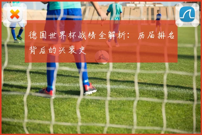 德国世界杯战绩全解析：历届排名背后的兴衰史