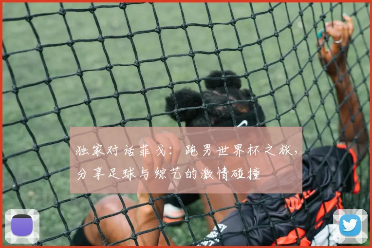 独家对话菲戈:跑男世界杯之旅,分享足球与综艺的激情碰撞