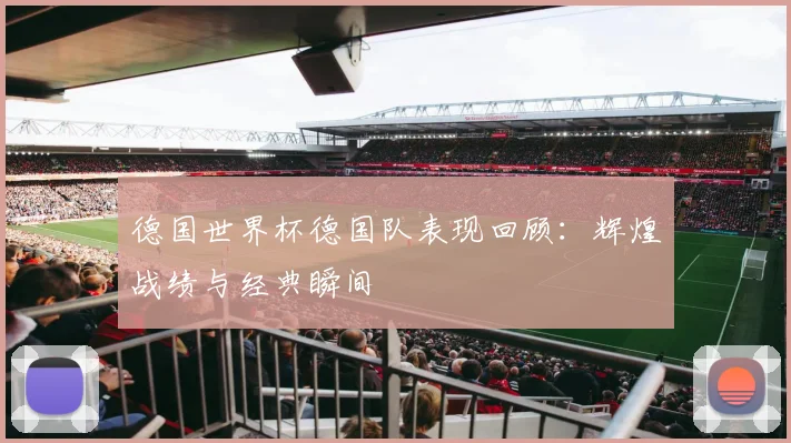 德国世界杯德国队表现回顾：辉煌战绩与经典瞬间