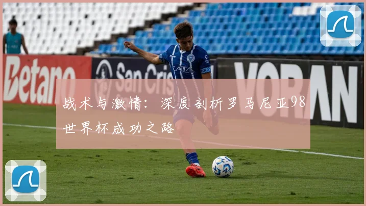 战术与激情:深度剖析罗马尼亚98世界杯成功之路