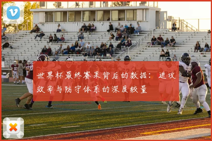 世界杯最终赛果背后的数据：进攻效率与防守体系的深度较量