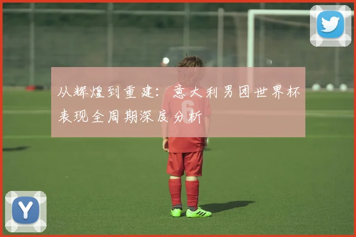 从辉煌到重建：意大利男团世界杯表现全周期深度分析