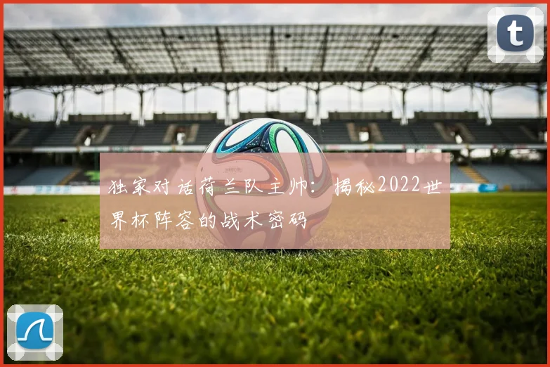 独家对话荷兰队主帅:揭秘2022世界杯阵容的战术密码