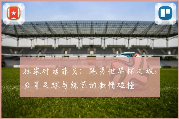 独家对话菲戈:跑男世界杯之旅,分享足球与综艺的激情碰撞