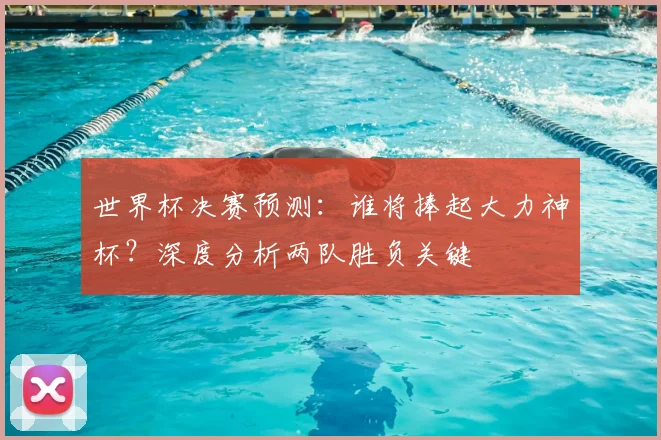 世界杯决赛预测:谁将捧起大力神杯?深度分析两队胜负关键