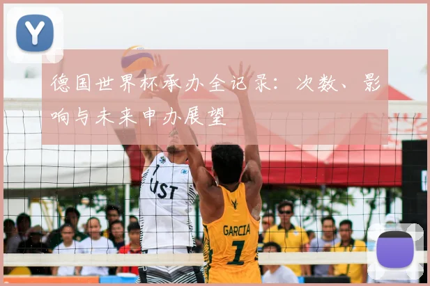 德国世界杯承办全记录：次数、影响与未来申办展望