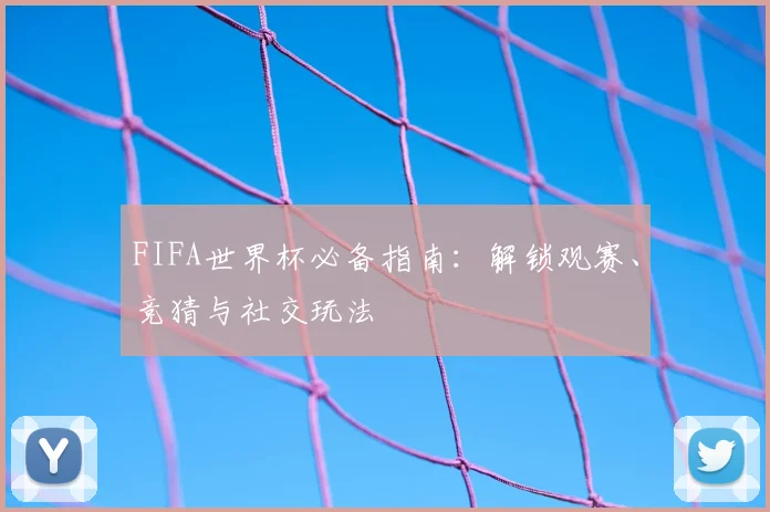 FIFA世界杯必备指南：解锁观赛、竞猜与社交玩法