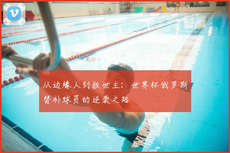 从边缘人到救世主：世界杯俄罗斯替补球员的逆袭之路