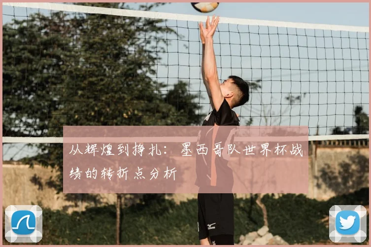 从辉煌到挣扎：墨西哥队世界杯战绩的转折点分析