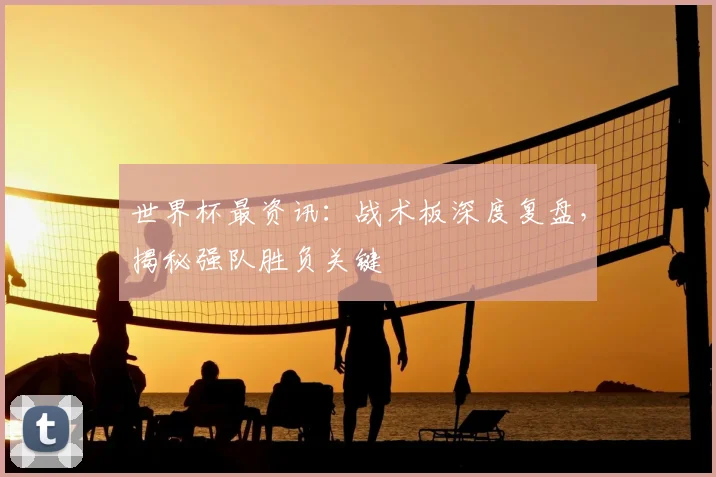 世界杯最资讯：战术板深度复盘，揭秘强队胜负关键