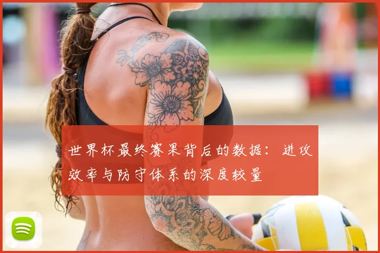 世界杯最终赛果背后的数据：进攻效率与防守体系的深度较量