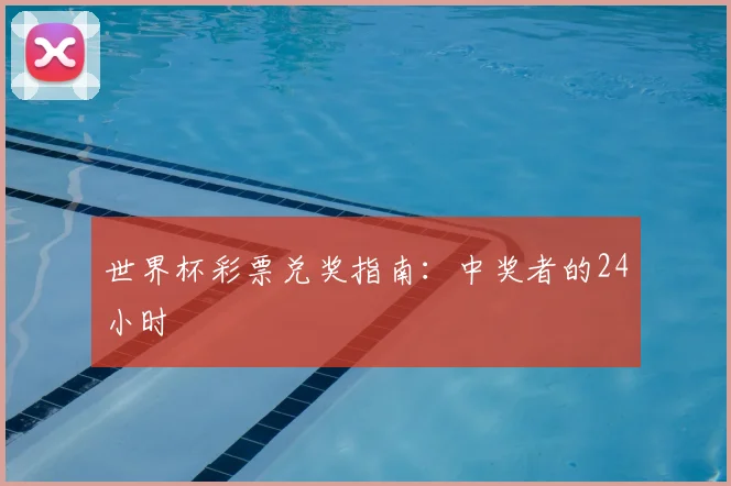 世界杯彩票兑奖指南：中奖者的24小时
