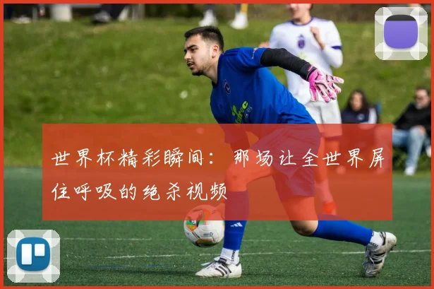 世界杯精彩瞬间：那场让全世界屏住呼吸的绝杀视频