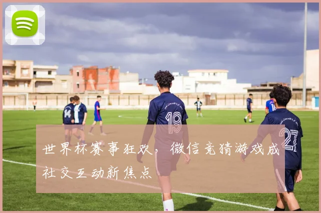 世界杯赛事狂欢,微信竞猜游戏成社交互动新焦点