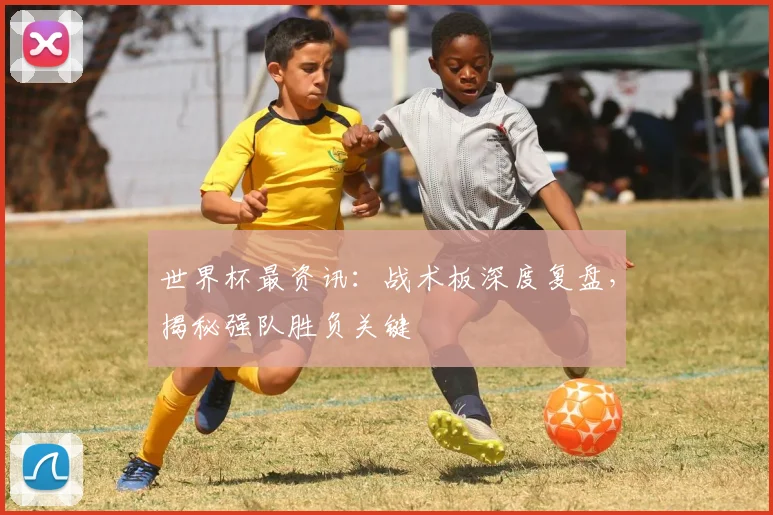 世界杯最资讯：战术板深度复盘，揭秘强队胜负关键